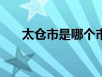 太倉市是哪個市（太倉市屬于哪個市）