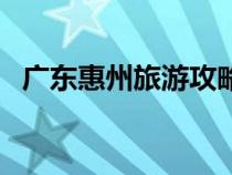 廣東惠州旅游攻略圖（廣東惠州旅游攻略）