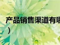 產(chǎn)品銷售渠道有哪幾種（產(chǎn)品銷售渠道有哪些）