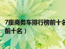 7座商務(wù)車(chē)排行榜前十名10萬(wàn)左右新能源(7座商務(wù)車(chē)排行榜前十名) 7座商務(wù)車(chē)排行榜前十名10萬(wàn)左右新能源(7座商務(wù)車(chē)排行榜前十名)