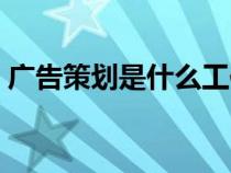 廣告策劃是什么工作（廣告策劃是做什么的）