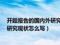 開題報告的國內外研究現(xiàn)狀怎么寫?（開題報告中的國內外研究現(xiàn)狀怎么寫）