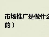 市場(chǎng)推廣是做什么的知乎（市場(chǎng)推廣是做什么的）