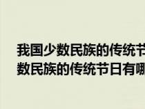 我國少數(shù)民族的傳統(tǒng)節(jié)日有哪些?并簡單描述一下（我國少數(shù)民族的傳統(tǒng)節(jié)日有哪些）