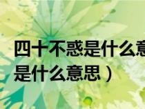 四十不惑是什么意思應(yīng)該懂得什么（四十不惑是什么意思）