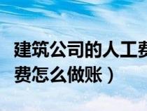 建筑公司的人工費(fèi)怎么入成本（建筑公司人工費(fèi)怎么做賬）