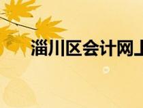 淄川區(qū)會(huì)計(jì)網(wǎng)上報(bào)名(淄川區(qū)會(huì)計(jì)網(wǎng)) 淄川區(qū)會(huì)計(jì)網(wǎng)上報(bào)名(淄川區(qū)會(huì)計(jì)網(wǎng))