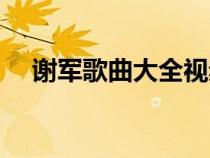 謝軍歌曲大全視頻播放（謝軍歌曲大全）