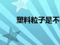 塑料粒子是不是危險品（塑料粒子）