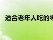 適合老年人吃的零食有哪些（零食有哪些）