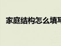 家庭結(jié)構(gòu)怎么填寫表格(家庭結(jié)構(gòu)怎么填) 家庭結(jié)構(gòu)怎么填寫表格(家庭結(jié)構(gòu)怎么填)