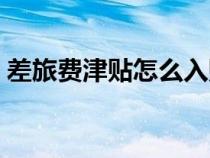 差旅費(fèi)津貼怎么入賬（差旅費(fèi)津貼包括哪些）