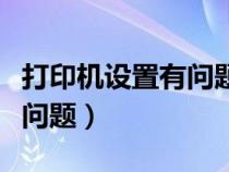 打印機(jī)設(shè)置有問(wèn)題是什么意思(打印機(jī)設(shè)置有問(wèn)題) 打印機(jī)設(shè)置有問(wèn)題是什么意思(打印機(jī)設(shè)置有問(wèn)題)