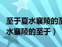 至于夏水襄陵的至于是什么意思古義（至于夏水襄陵的至于）
