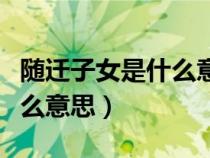 隨遷子女是什么意思呢（什么是隨遷子女是什么意思）