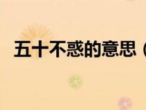 五十不惑的意思(四十而不惑是什么意思) 五十不惑的意思(四十而不惑是什么意思)