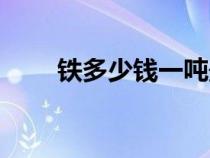 鐵多少錢(qián)一噸最新（鐵多少錢(qián)一噸）