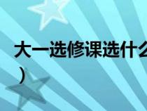 大一選修課選什么比較好（大學(xué)選修課有哪些）