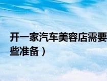 開一家汽車美容店需要準(zhǔn)備什么（開一家汽車美容店需要哪些準(zhǔn)備）