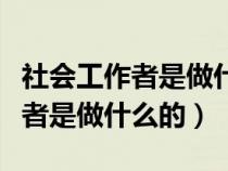 社會(huì)工作者是做什么的有什么待遇（社會(huì)工作者是做什么的）