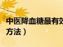中醫(yī)降血糖最有效的方法（中醫(yī)降血糖的有效方法）