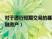 對(duì)于進(jìn)行短期交易的基金投資者(關(guān)于短期投資和交易性金融資產(chǎn)) 對(duì)于進(jìn)行短期交易的基金投資者(關(guān)于短期投資和交易性金融資產(chǎn))