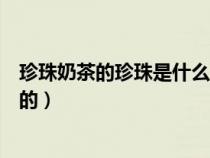 珍珠奶茶的珍珠是什么做的視頻（珍珠奶茶的珍珠是什么做的）