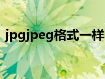 jpgjpeg格式一樣嗎（jpg和jpeg格式一樣）