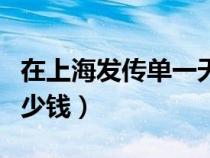 在上海發(fā)傳單一天多少錢（上海發(fā)傳單一天多少錢）