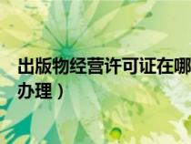 出版物經(jīng)營(yíng)許可證在哪個(gè)部門(mén)辦理(出版物經(jīng)營(yíng)許可證如何辦理) 出版物經(jīng)營(yíng)許可證在哪個(gè)部門(mén)辦理(出版物經(jīng)營(yíng)許可證如何辦理)