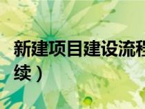新建項(xiàng)目建設(shè)流程(新建項(xiàng)目需要辦理哪些手續(xù)) 新建項(xiàng)目建設(shè)流程(新建項(xiàng)目需要辦理哪些手續(xù))