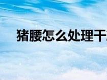 豬腰怎么處理干凈視頻(豬腰怎么處理) 豬腰怎么處理干凈視頻(豬腰怎么處理)