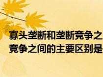 寡頭壟斷和壟斷競爭之間的主要區(qū)別是( )（寡頭壟斷和壟斷競爭之間的主要區(qū)別是）