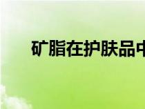 礦脂在護(hù)膚品中的作用與功效（礦脂）