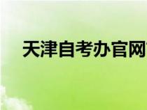 天津自考辦官網(wǎng)首頁（天津自考辦官網(wǎng)）
