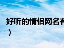 好聽(tīng)的情侶網(wǎng)名有哪些(好聽(tīng)的情侶網(wǎng)名大全) 好聽(tīng)的情侶網(wǎng)名有哪些(好聽(tīng)的情侶網(wǎng)名大全)