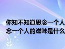 你知不知道思念一個人的滋味是什么歌原唱(你知不知道思念一個人的滋味是什么歌) 你知不知道思念一個人的滋味是什么歌原唱(你知不知道思念一個人的滋味是什么歌)