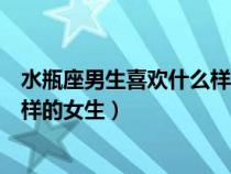 水瓶座男生喜歡什么樣的女生知乎（水瓶座的男生喜歡什么樣的女生）