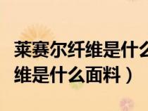萊賽爾纖維是什么面料容易起皺嗎（萊賽爾纖維是什么面料）