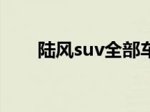 陸風suv全部車型有哪些(陸風suv) 陸風suv全部車型有哪些(陸風suv)