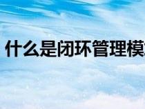 什么是閉環(huán)管理模式（閉環(huán)管理是什么意思）