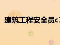 建筑工程安全員c1c2c3（建筑工程安全員）