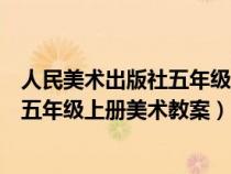 人民美術(shù)出版社五年級上冊美術(shù)教案設(shè)計(人民美術(shù)出版社五年級上冊美術(shù)教案) 人民美術(shù)出版社五年級上冊美術(shù)教案設(shè)計(人民美術(shù)出版社五年級上冊美術(shù)教案)