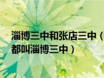 淄博三中和張店三中（淄博三中(張店)淄博三中(博山)怎么都叫淄博三中）