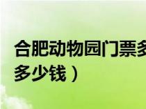 合肥動物園門票多少錢一張（合肥動物園門票多少錢）
