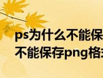 ps為什么不能保存png格式文件(ps為什么不能保存png格式) ps為什么不能保存png格式文件(ps為什么不能保存png格式)