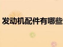 發(fā)動機(jī)配件有哪些組成（發(fā)動機(jī)配件有哪些）
