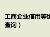 工商企業(yè)信用等級(jí)怎么查(工商企業(yè)信用等級(jí)查詢) 工商企業(yè)信用等級(jí)怎么查(工商企業(yè)信用等級(jí)查詢)