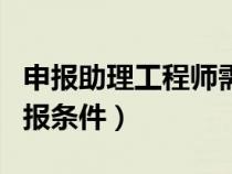 申報(bào)助理工程師需要哪些材料（助理工程師申報(bào)條件）