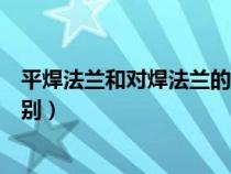 平焊法蘭和對焊法蘭的英文縮寫(平焊法蘭和對焊法蘭的區(qū)別) 平焊法蘭和對焊法蘭的英文縮寫(平焊法蘭和對焊法蘭的區(qū)別)